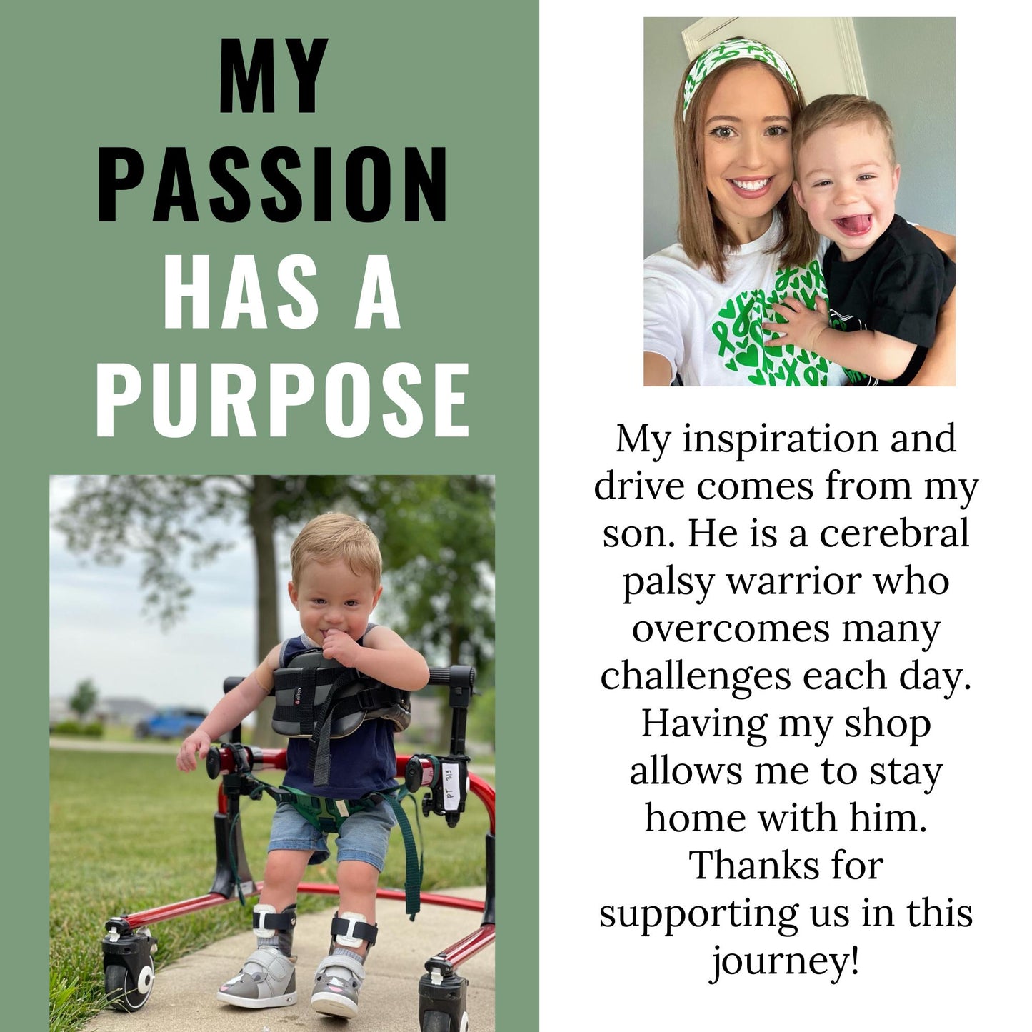 A woman and a toddler are pictured. The woman is wearing a green headband with white lettering and a white t-shirt with green lettering. The toddler is wearing a black shirt. The text on the image reads: 'My Passion Has a Purpose. My inspiration and drive comes from my son. He is a cerebral palsy warrior who fights many challenges each day. Having my shop allows me to stay home with him. Thanks for supporting us in this journey!'