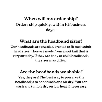 Text-based FAQ about headbands.  Shipping information: Orders ship within 1-2 business days.  Headband size: One size fits most adults; made of stretchy soft knit.  Washability: Hand wash and air dry; machine wash on low heat is acceptable.